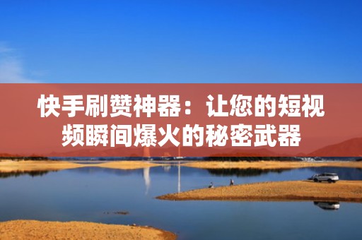 快手刷赞神器：让您的短视频瞬间爆火的秘密武器