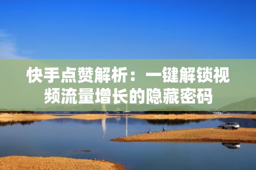 快手点赞解析:一键解锁视频流量增长的隐藏密码 快手点赞解析:一键解锁视频流量增长的隐藏密码