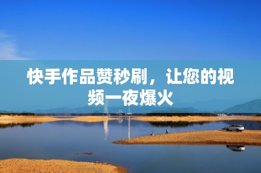 快手作品赞秒刷，让您的视频一夜爆火