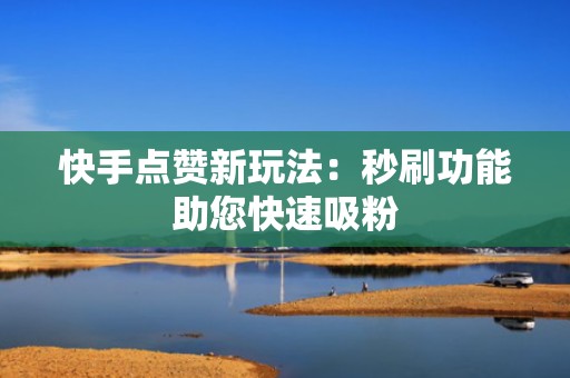 快手点赞新玩法：秒刷功能助您快速吸粉