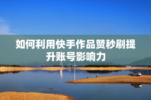 如何利用快手作品赞秒刷提升账号影响力 如何利用快手作品赞秒刷提升账号影响力