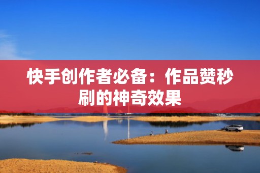 快手创作者必备：作品赞秒刷的神奇效果