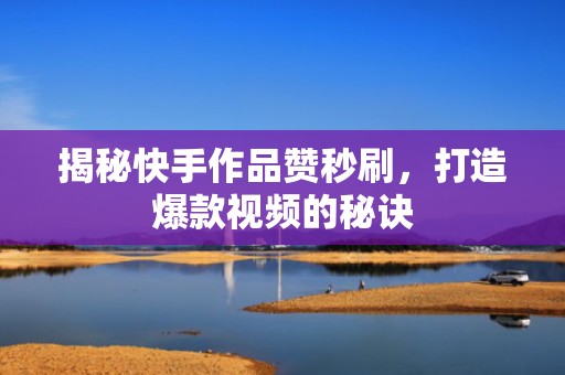 揭秘快手作品赞秒刷，打造爆款视频的秘诀
