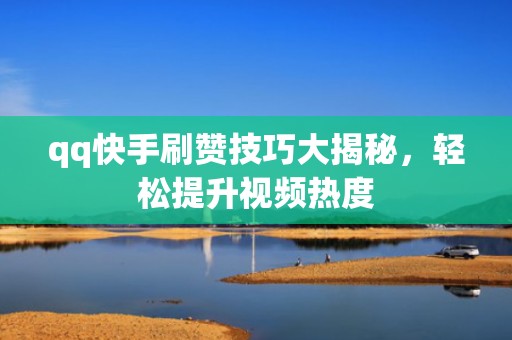 qq快手刷赞技巧大揭秘，轻松提升视频热度
