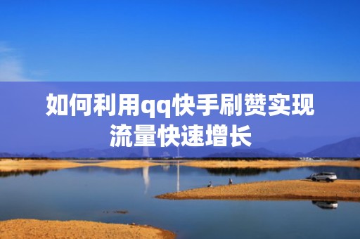 如何利用qq快手刷赞实现流量快速增长 如何利用qq快手刷赞实现流量快速增长