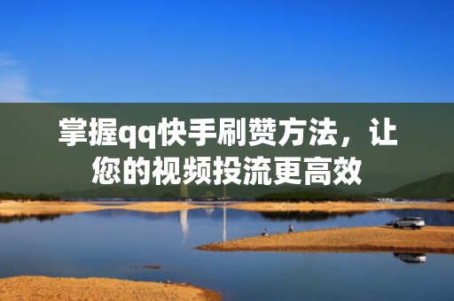掌握qq快手刷赞方法,让您的视频投流更高效 掌握qq快手刷赞方法,让您的视频投流更高效