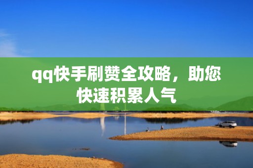 qq快手刷赞全攻略，助您快速积累人气