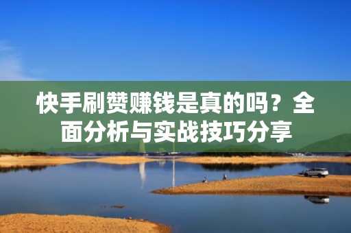 快手刷赞赚钱是真的吗？全面分析与实战技巧分享