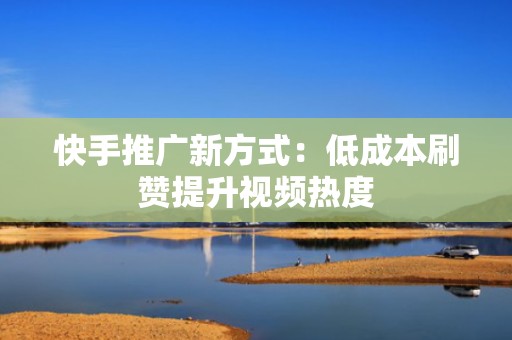 快手推广新方式:低成本刷赞提升视频热度 快手推广新方式:低成本刷赞提升视频热度
