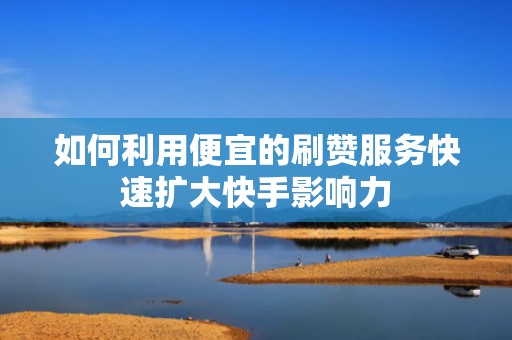 如何利用便宜的刷赞服务快速扩大快手影响力 如何利用便宜的刷赞服务快速扩大快手影响力