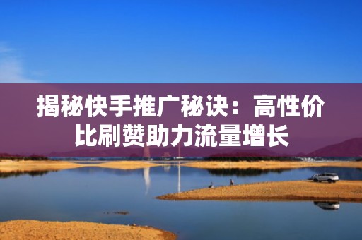 揭秘快手推广秘诀：高性价比刷赞助力流量增长