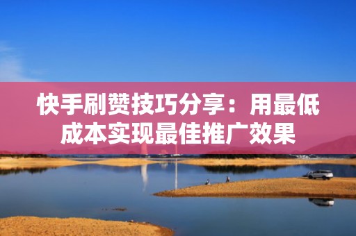 快手刷赞技巧分享:用最低成本实现最佳推广效果 快手刷赞技巧分享:用最低成本实现最佳推广效果