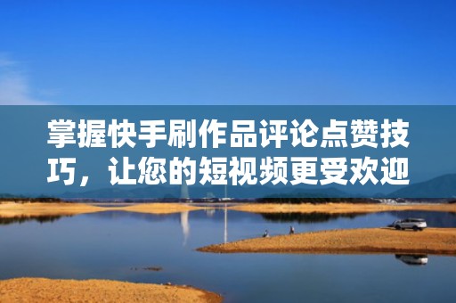 掌握快手刷作品评论点赞技巧,让您的短视频更受欢迎 掌握快手刷作品评论点赞技巧,让您的短视频更受欢迎