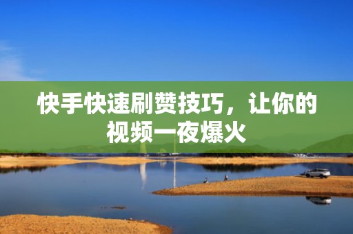快手快速刷赞技巧，让你的视频一夜爆火