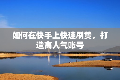 如何在快手上快速刷赞，打造高人气账号