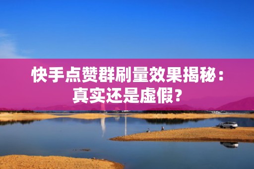 快手点赞群刷量效果揭秘：真实还是虚假？