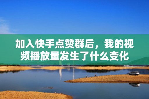 加入快手点赞群后,我的视频播放量发生了什么变化 加入快手点赞群后,我的视频播放量发生了什么变化