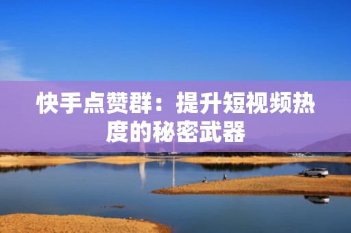 快手点赞群：提升短视频热度的秘密武器