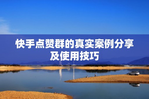 快手点赞群的真实案例分享及使用技巧 快手点赞群的真实案例分享及使用技巧
