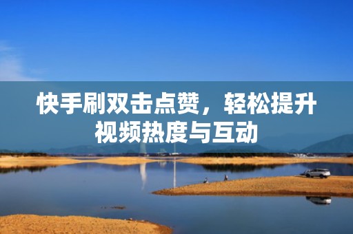 快手刷双击点赞，轻松提升视频热度与互动