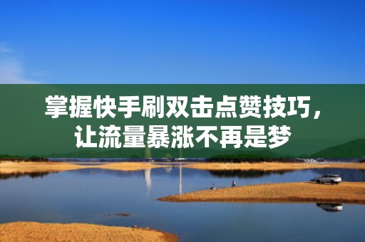 掌握快手刷双击点赞技巧,让流量暴涨不再是梦 掌握快手刷双击点赞技巧,让流量暴涨不再是梦
