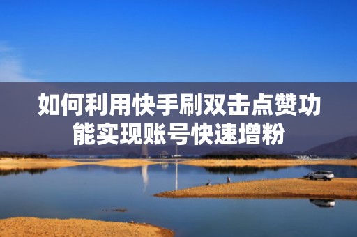 如何利用快手刷双击点赞功能实现账号快速增粉