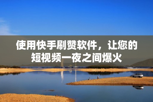 使用快手刷赞软件，让您的短视频一夜之间爆火