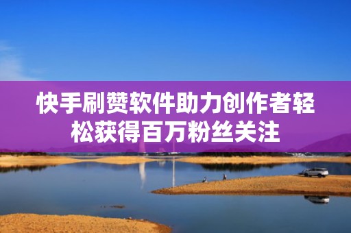 快手刷赞软件助力创作者轻松获得百万粉丝关注 快手刷赞软件助力创作者轻松获得百万粉丝关注