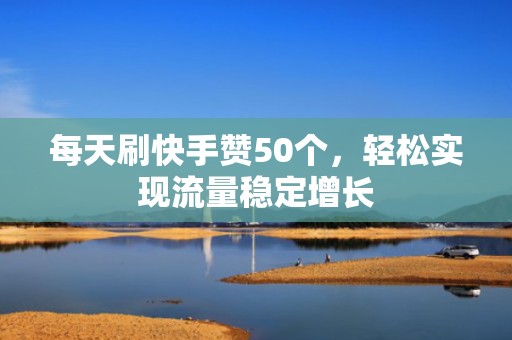每天刷快手赞50个，轻松实现流量稳定增长