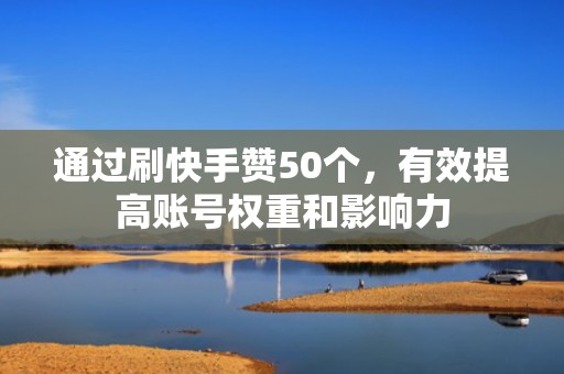 通过刷快手赞50个,有效提高账号权重和影响力 通过刷快手赞50个,有效提高账号权重和影响力