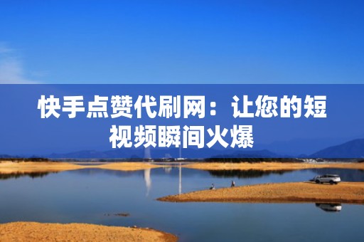快手点赞代刷网:让您的短视频瞬间火爆 快手点赞代刷网:让您的短视频瞬间火爆
