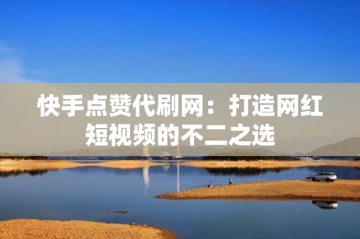 快手点赞代刷网:打造网红短视频的不二之选 快手点赞代刷网:打造网红短视频的不二之选