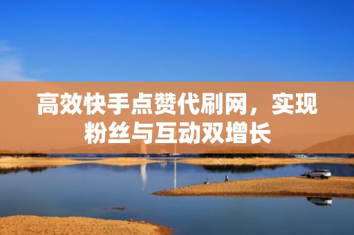 高效快手点赞代刷网,实现粉丝与互动双增长 高效快手点赞代刷网,实现粉丝与互动双增长
