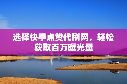 选择快手点赞代刷网,轻松获取百万曝光量 选择快手点赞代刷网,轻松获取百万曝光量
