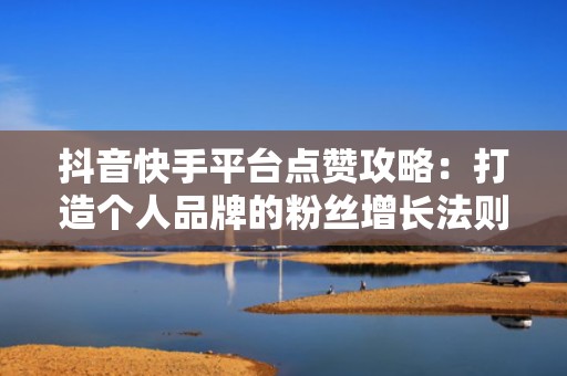 抖音快手平台点赞攻略:打造个人品牌的粉丝增长法则 抖音快手平台点赞攻略:打造个人品牌的粉丝增长法则