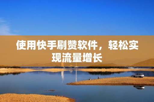 使用快手刷赞软件,轻松实现流量增长 使用快手刷赞软件,轻松实现流量增长