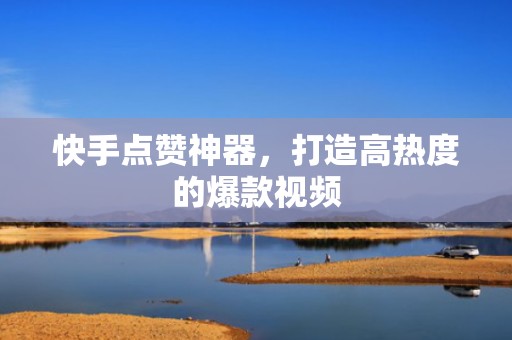 快手点赞神器,打造高热度的爆款视频 快手点赞神器,打造高热度的爆款视频