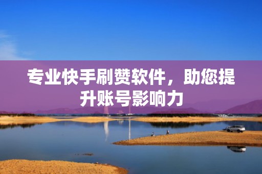 专业快手刷赞软件，助您提升账号影响力