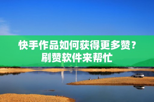 快手作品如何获得更多赞?刷赞软件来帮忙 快手作品如何获得更多赞?刷赞软件来帮忙