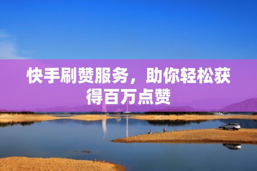 快手刷赞服务，助你轻松获得百万点赞
