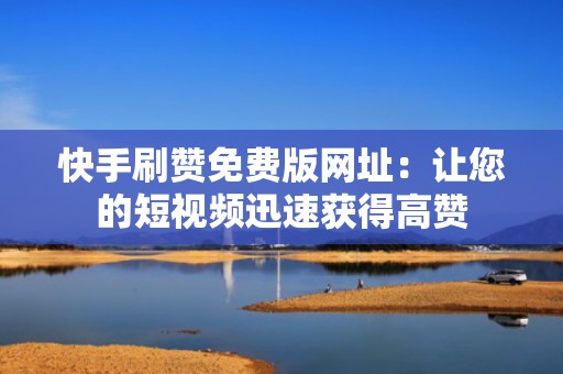 快手刷赞免费版网址：让您的短视频迅速获得高赞