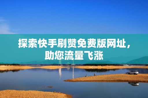 探索快手刷赞免费版网址,助您流量飞涨 探索快手刷赞免费版网址,助您流量飞涨