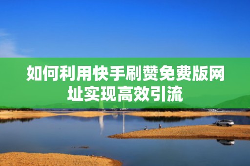 如何利用快手刷赞免费版网址实现高效引流 如何利用快手刷赞免费版网址实现高效引流