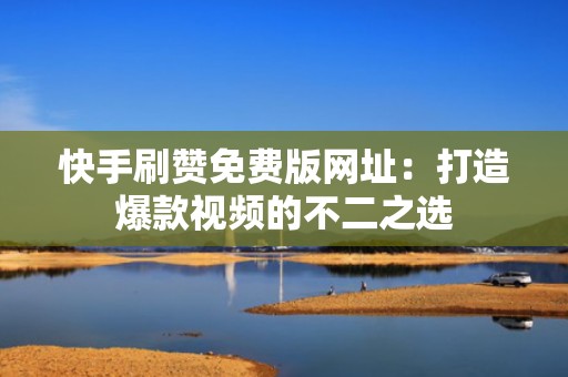 快手刷赞免费版网址：打造爆款视频的不二之选
