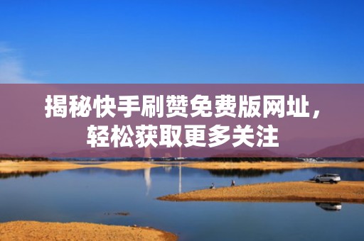 揭秘快手刷赞免费版网址,轻松获取更多关注 揭秘快手刷赞免费版网址,轻松获取更多关注