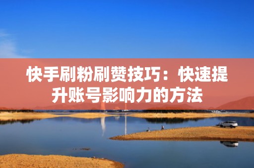 快手刷粉刷赞技巧:快速提升账号影响力的方法 快手刷粉刷赞技巧:快速提升账号影响力的方法