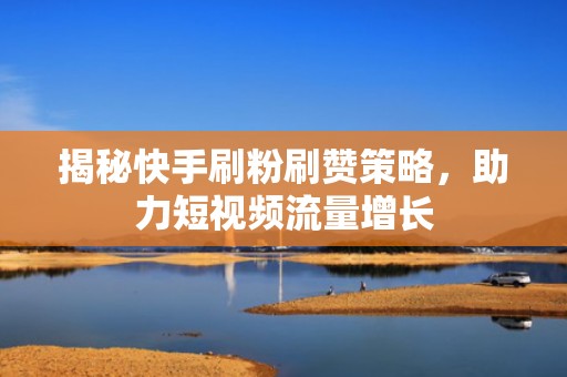 揭秘快手刷粉刷赞策略，助力短视频流量增长