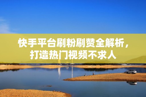 快手平台刷粉刷赞全解析,打造热门视频不求人 快手平台刷粉刷赞全解析,打造热门视频不求人