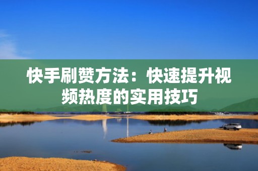 快手刷赞方法：快速提升视频热度的实用技巧