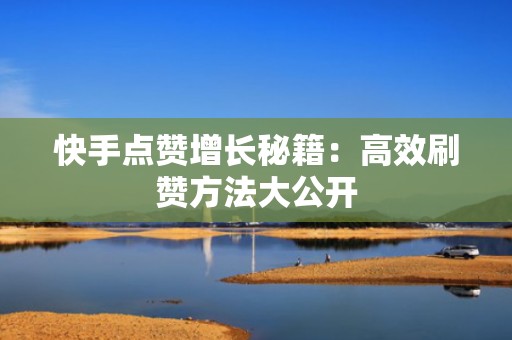 快手点赞增长秘籍：高效刷赞方法大公开